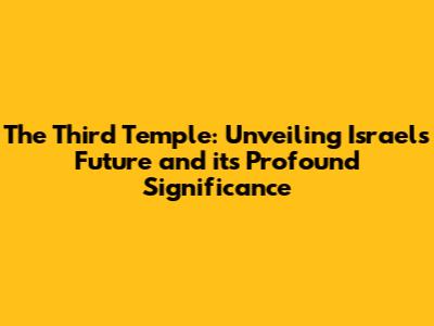 The Third Temple: Unveiling Israel's Future and its Profound Significance