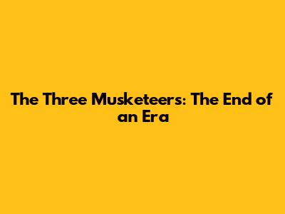 The Three Musketeers: The End of an Era
