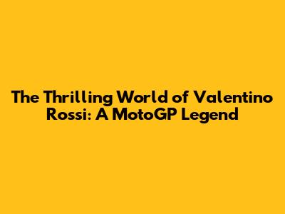 The Thrilling World of Valentino Rossi: A MotoGP Legend