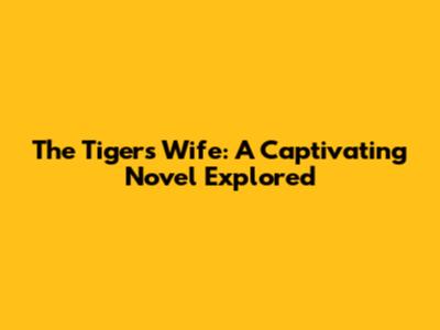 The Tiger's Wife: A Captivating Novel Explored