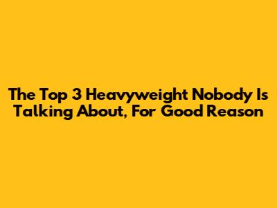 The Top 3 Heavyweight Nobody Is Talking About, For Good Reason