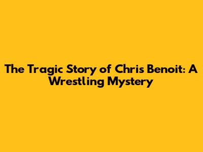 The Tragic Story of Chris Benoit: A Wrestling Mystery