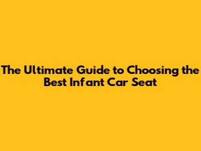 The Ultimate Guide to Choosing the Best Infant Car Seat