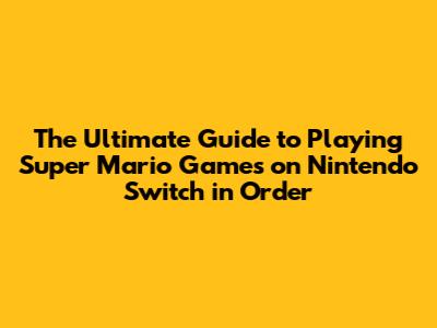 The Ultimate Guide to Playing Super Mario Games on Nintendo Switch in Order