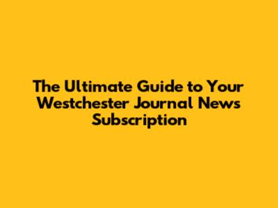 The Ultimate Guide to Your Westchester Journal News Subscription