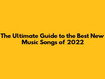 The Ultimate Guide to the Best New Music Songs of 2022