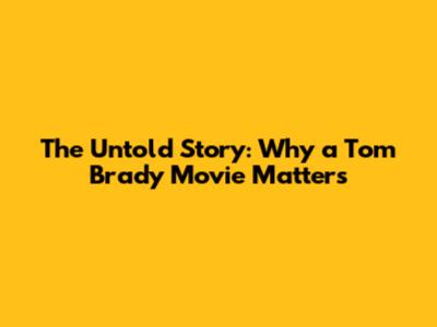 The Untold Story: Why a Tom Brady Movie Matters