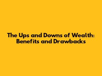 The Ups and Downs of Wealth: Benefits and Drawbacks