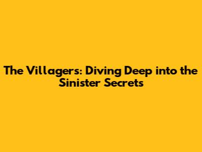 The Villagers: Diving Deep into the Sinister Secrets