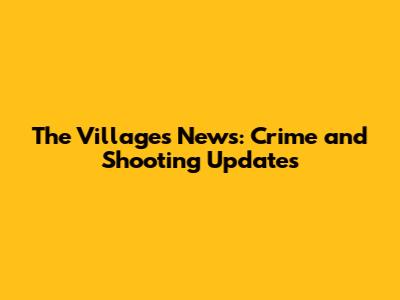 The Villages News: Crime and Shooting Updates