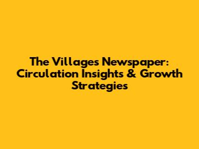 The Villages Newspaper: Circulation Insights & Growth Strategies