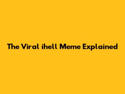 The Viral ihell Meme Explained