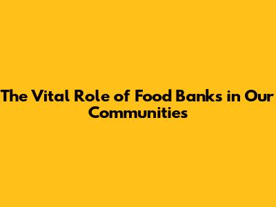 The Vital Role of Food Banks in Our Communities