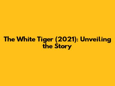 The White Tiger (2021): Unveiling the Story