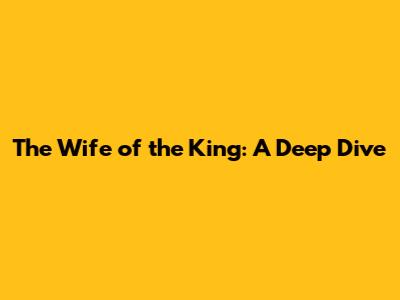 The Wife of the King: A Deep Dive