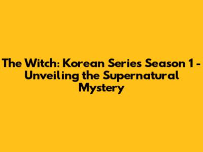 The Witch: Korean Series Season 1 - Unveiling the Supernatural Mystery