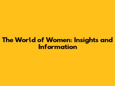 The World of Women: Insights and Information