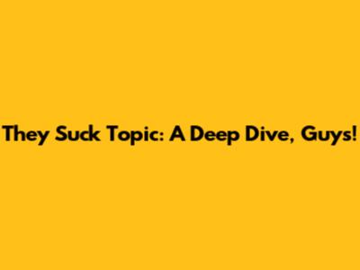 They Suck Topic: A Deep Dive, Guys!