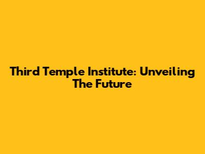 Third Temple Institute: Unveiling The Future