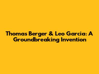 Thomas Berger & Leo Garcia: A Groundbreaking Invention