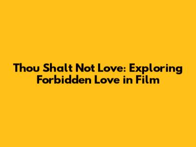 Thou Shalt Not Love: Exploring Forbidden Love in Film