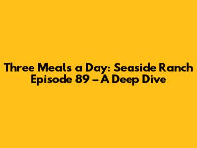 Three Meals a Day: Seaside Ranch Episode 89 – A Deep Dive