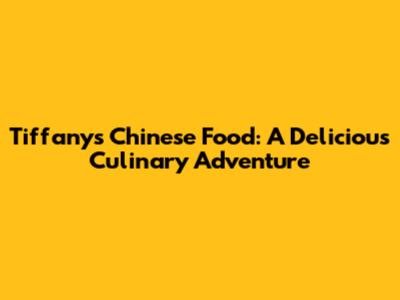 Tiffany's Chinese Food: A Delicious Culinary Adventure