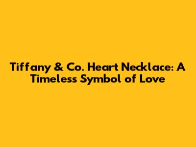 Tiffany & Co. Heart Necklace: A Timeless Symbol of Love