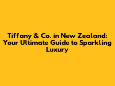 Tiffany & Co. in New Zealand: Your Ultimate Guide to Sparkling Luxury