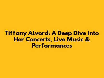 Tiffany Alvord: A Deep Dive into Her Concerts, Live Music & Performances