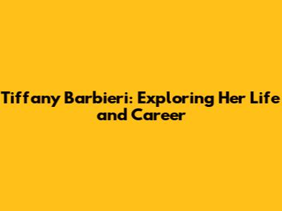 Tiffany Barbieri: Exploring Her Life and Career