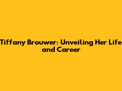 Tiffany Brouwer: Unveiling Her Life and Career