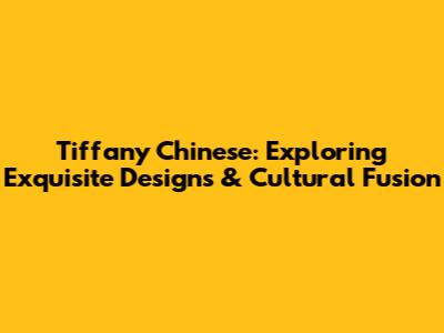 Tiffany Chinese: Exploring Exquisite Designs & Cultural Fusion