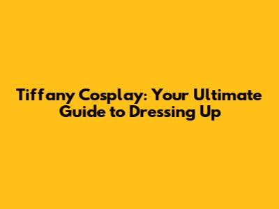 Tiffany Cosplay: Your Ultimate Guide to Dressing Up
