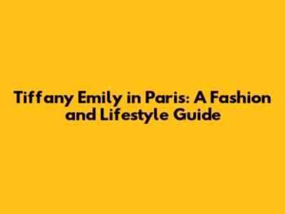 Tiffany Emily in Paris: A Fashion and Lifestyle Guide