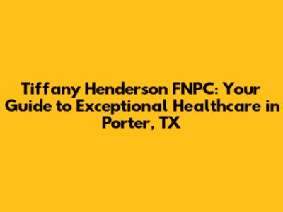Tiffany Henderson FNPC: Your Guide to Exceptional Healthcare in Porter, TX