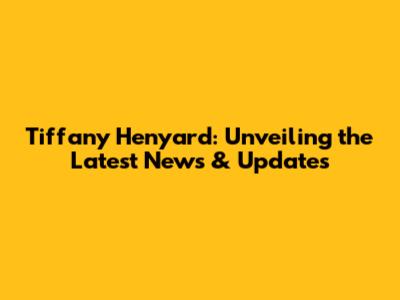 Tiffany Henyard: Unveiling the Latest News & Updates