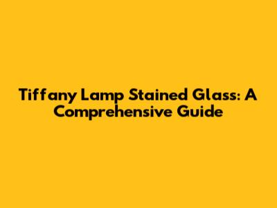 Tiffany Lamp Stained Glass: A Comprehensive Guide