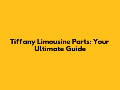 Tiffany Limousine Parts: Your Ultimate Guide