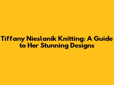 Tiffany Nieslanik Knitting: A Guide to Her Stunning Designs