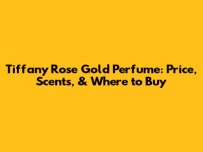 Tiffany Rose Gold Perfume: Price, Scents, & Where to Buy