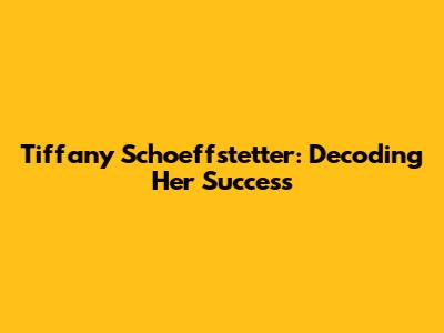 Tiffany Schoeffstetter: Decoding Her Success