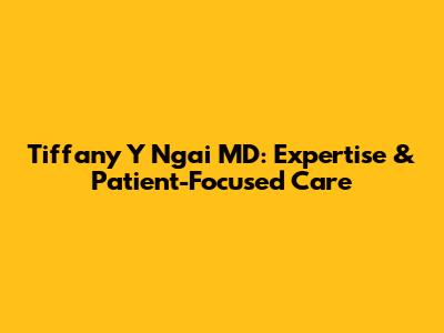 Tiffany Y Ngai MD: Expertise & Patient-Focused Care