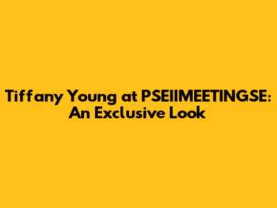 Tiffany Young at PSEIIMEETINGSE: An Exclusive Look
