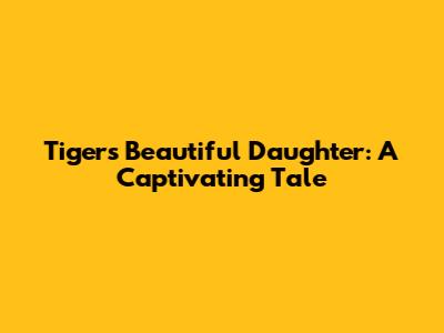 Tiger's Beautiful Daughter: A Captivating Tale