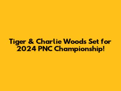 Tiger & Charlie Woods Set for 2024 PNC Championship!