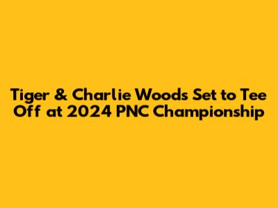 Tiger & Charlie Woods Set to Tee Off at 2024 PNC Championship