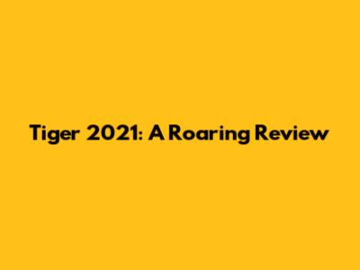 Tiger 2021: A Roaring Review