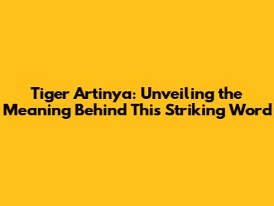 Tiger Artinya: Unveiling the Meaning Behind This Striking Word