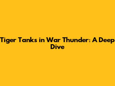 Tiger Tanks in War Thunder: A Deep Dive
